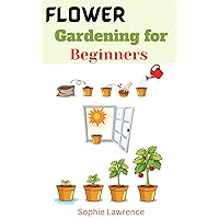 Flower Gardening for Beginners : Growing Flowers Everything You Need to Know About Planting,Tending ,Harvesting and Arranging Beautiful Blooms ,Learn the Basics of Growing Flowers.