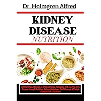 KIDNEY DISEASE NUTRITION: A Comprehensive Guide To Understanding, Managing, And Thriving With Disease Through Nutrition, Dietary Guidelines, Meal Planning, Lifestyle Modifications, And More KIDNEY DISEASE NUTRITION: A Comprehensive Guide To Understanding, Managing, And Thriving With Disease Through Nutrition, Dietary Guidelines, Meal Planning, Lifestyle Modifications, And More Kindle Paperback