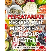 Pescatarian Recipes And Meals That Suit Your Lifestyle: A Beginner's Cookbook for Healthy and Delicious Eating | Over 70 Flavorful Recipes to Kickstart Your Pescatarian Lifestyle