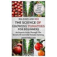 BIG JUICY AND RED THE SCIENCE OF GROWING TOMATOES FOR BEGINNERS: An Experts Guide through the Secrets of Successful Tomato Farming BIG JUICY AND RED THE SCIENCE OF GROWING TOMATOES FOR BEGINNERS: An Experts Guide through the Secrets of Successful Tomato Farming Paperback Kindle