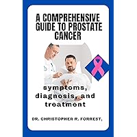 A Comprehensive Guide to Prostate Cancer: symptoms, diagnosis, and treatment A Comprehensive Guide to Prostate Cancer: symptoms, diagnosis, and treatment Kindle Paperback