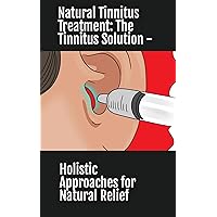 Natural Tinnitus Treatment: The Tinnitus Solution - Holistic Approaches for Natural Relief