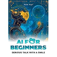 AI FOR BEGINNERS: Serious talk with a smile AI FOR BEGINNERS: Serious talk with a smile Kindle