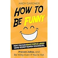 How to Be Funny: How You Can Make People Laugh Using Secret Humor Techniques, Proven Jokes, and Be Witty Even If You’re Not (Social Intelligence)