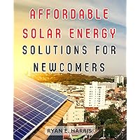 Affordable Solar Energy Solutions for Newcomers: Harness the Power of Solar Energy: A Complete Guide to Achieving Home Electricity Freedom Through Simple Installations