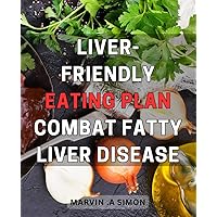 Liver-Friendly Eating Plan: Combat Fatty Liver Disease: The Ultimate Guide to a Healthy Liver: Discover the Best Foods and Lifestyle Habits to Combat Fatty Liver Disease Naturally.