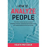 How to Analyze People: The Little-Known Secrets to Speed Reading a Human, Analyzing Personality Types and Applying Behavioral Psychology