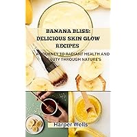 Banana Bliss: Delicious Skin Glow Recipes: A Journey to Radiant Health and Beauty Through Nature's Sweetest Secret