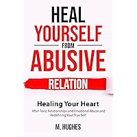 Heal Yourself from Abusive Relation: Healing Your Heart After Toxic Relationships and Emotional Abuse and Redefining Your True Self Heal Yourself from Abusive Relation: Healing Your Heart After Toxic Relationships and Emotional Abuse and Redefining Your True Self Kindle Paperback