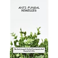 Anti-Fungal Remedies: The Anti-Fungal Herbal Treatments And Essential Oils
