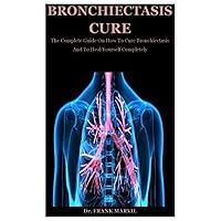 Bronchiectasis Cure: The Complete Guide On How To Cure Bronchiectasis And To Heal Yourself Completely Bronchiectasis Cure: The Complete Guide On How To Cure Bronchiectasis And To Heal Yourself Completely Paperback