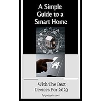 A Simple Guide to a Smart Home: With The Best Devices For 2023 (A Simple Guide to a Smart Home - With The Best Devices For 20__ Book 1)