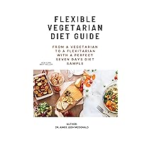 FLEXIBLE VEGETARIAN DIET GUIDE. : FROM A VEGETARIAN TO A FLEXITARIAN WITH A PERFECT SEVEN DAYS DIET SAMPLE. NUTRITIONAL VEGETARIAN DIET. HEALTHY FLEXITARIAN DELICACIES FLEXIBLE VEGETARIAN DIET GUIDE. : FROM A VEGETARIAN TO A FLEXITARIAN WITH A PERFECT SEVEN DAYS DIET SAMPLE. NUTRITIONAL VEGETARIAN DIET. HEALTHY FLEXITARIAN DELICACIES Kindle Paperback