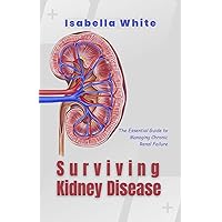 Surviving Kidney Disease: The Essential Guide to Managing Chronic Renal Failure Surviving Kidney Disease: The Essential Guide to Managing Chronic Renal Failure Kindle Paperback