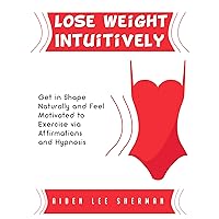 Lose Weight Intuitively: Get in Shape Naturally and Feel Motivated to Exercise via Affirmations and Hypnosis