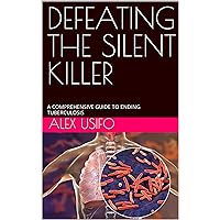 DEFEATING THE SILENT KILLER: A COMPREHENSIVE GUIDE TO ENDING TUBERCULOSIS DEFEATING THE SILENT KILLER: A COMPREHENSIVE GUIDE TO ENDING TUBERCULOSIS Kindle Paperback