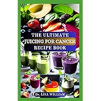 THE ULTIMATE JUICING FOR CANCER RECIPE BOOK: Harnessing Natural Healing Power for Optimal Wellness with Healthy Drinks THE ULTIMATE JUICING FOR CANCER RECIPE BOOK: Harnessing Natural Healing Power for Optimal Wellness with Healthy Drinks Paperback Kindle Hardcover