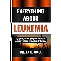 EVERYTHING ABOUT LEUKEMIA: A Complete Guide For Patients, Caregivers, And Healthcare Professionals - Causes, Symptoms, Diagnosis, Treatment, Coping Strategies, And More EVERYTHING ABOUT LEUKEMIA: A Complete Guide For Patients, Caregivers, And Healthcare Professionals - Causes, Symptoms, Diagnosis, Treatment, Coping Strategies, And More Kindle Paperback