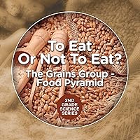 To Eat Or Not To Eat? The Grains Group - Food Pyramid: 2nd Grade Science Series To Eat Or Not To Eat? The Grains Group - Food Pyramid: 2nd Grade Science Series Paperback Kindle