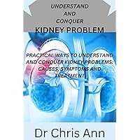 UNDERSTAND AND CONQUER KIDNEY PROBLEM: PRACTICAL WAYS TO UNDERSTAND AND CONQUER KIDNEY PROBLEMS: CAUSES, SYMPTOMS AND TREATMENT UNDERSTAND AND CONQUER KIDNEY PROBLEM: PRACTICAL WAYS TO UNDERSTAND AND CONQUER KIDNEY PROBLEMS: CAUSES, SYMPTOMS AND TREATMENT Kindle Paperback