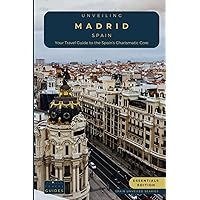Unveiling Madrid - Spain: Your Travel Guide to Spain's Charismatic Core - Essentials Edition: Embrace Royal Grandeur, Artistic Prowess, and the Pulse of Spain's Cosmopolitan Majesty (Spain Unveiled)