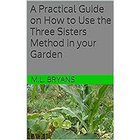 A Practical Guide on How to Use the Three Sisters Method in your Garden A Practical Guide on How to Use the Three Sisters Method in your Garden Kindle Paperback