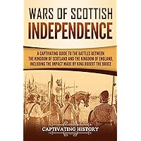 Wars of Scottish Independence: A Captivating Guide to the Battles Between the Kingdom of Scotland and the Kingdom of England, Including the Impact ... Robert the Bruce (Exploring Scotland’s Past)