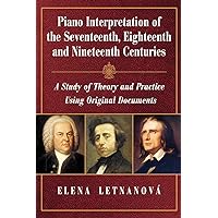 Piano Interpretation of the Seventeenth, Eighteenth and Nineteenth Centuries: A Study of Theory and Practice Using Original Documents