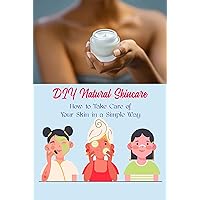 DIY Natural Skincare: How to Take Care of Your Skin in a Simple Way: Taking Care of Your Skin in a Simple Way. DIY Natural Skincare: How to Take Care of Your Skin in a Simple Way: Taking Care of Your Skin in a Simple Way. Kindle Paperback
