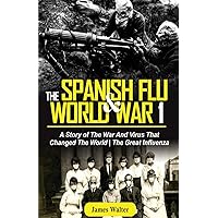 THE SPANISH FLU AND WORLD WAR 1: A Story of The War And Virus That Changed The World | The Great Influenza (The Spanish Flu Pandemic) THE SPANISH FLU AND WORLD WAR 1: A Story of The War And Virus That Changed The World | The Great Influenza (The Spanish Flu Pandemic) Paperback Kindle