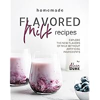Homemade Flavored Milk Recipes: Explore the New Flavors of Milk without Artificial Ingredients Homemade Flavored Milk Recipes: Explore the New Flavors of Milk without Artificial Ingredients Kindle Paperback