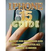 IPhone 15 Guide For Beginners & Seniors: Master All The Functions Step-By-Step From Basics To Advanced, Camera, And Much More