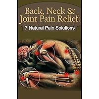 Back, Neck & Joint Pain Relief: 7 Natural Pain Solutions [Plus Lower Back Pain Solution]