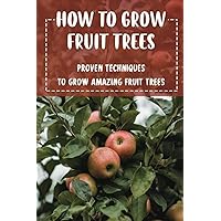 How To Grow Fruit Trees: Proven Techniques To Grow Amazing Fruit Trees