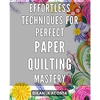 Effortless Techniques for Perfect Paper Quilting Mastery: Master Paper Quilting with Easy-to-Follow Techniques and Achieve Flawless Results with Ease