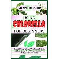 USING CHLORELLA FOR BEGINNERS: Essential Primer to Boost Your Health, Detoxify, and Supercharge Your Wellness, Energize Your Body, and Enhance Vitality USING CHLORELLA FOR BEGINNERS: Essential Primer to Boost Your Health, Detoxify, and Supercharge Your Wellness, Energize Your Body, and Enhance Vitality Paperback Kindle