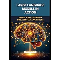 Large Language Models in Action: Design, Build, and Deploy Intelligent LLM Applications Large Language Models in Action: Design, Build, and Deploy Intelligent LLM Applications Paperback Kindle
