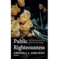 Public Righteousness: The Performative Ethics of Human Flourishing Public Righteousness: The Performative Ethics of Human Flourishing Kindle Hardcover Paperback