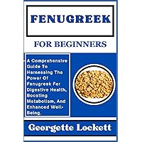 FENUGREEK FOR BEGINNERS: A Comprehensive Guide To Harnessing The Power Of Fenugreek For Digestive Health, Boosting Metabolism, And Enhanced Well-Being. FENUGREEK FOR BEGINNERS: A Comprehensive Guide To Harnessing The Power Of Fenugreek For Digestive Health, Boosting Metabolism, And Enhanced Well-Being. Kindle Paperback