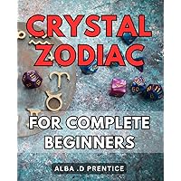 Crystal Zodiac For Complete Beginners: Unlock the Power of Crystals with Your Zodiac Sign: A Beginner's Guide to Healing and Manifesting