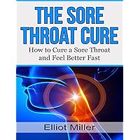 The Sore Throat Cure: How to Remedy a Sore Throat and Feel Better Fast (Sore Throat Medecine, Remedies)