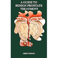 A GUIDE TO BENIGN PROSTATE TREATMENT A GUIDE TO BENIGN PROSTATE TREATMENT Kindle Paperback