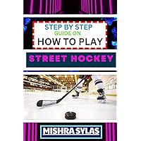 STEP BY STEP GUIDE ON HOW TO PLAY STREET HOCKEY: Expert Manual To Mastering The Art Of Stickhandling, Shooting, And Goalkeeping – Learn The Strategies, Drills, And Skills to Transform Novices STEP BY STEP GUIDE ON HOW TO PLAY STREET HOCKEY: Expert Manual To Mastering The Art Of Stickhandling, Shooting, And Goalkeeping – Learn The Strategies, Drills, And Skills to Transform Novices Kindle Paperback