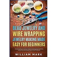 Bead Jewelry and Wire Wrapping Made Easy for Beginners: Step-By-Step Blueprint on How to Make Breathtakingly Beautiful Bead and Wire-Wrapped Jewelry Pieces