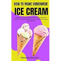 HOW TO MAKE HOMEMADE ICE CREAM: A Beginner to Expert Recipes Guide On How to Make Ice Cream, Frozen Yogurt, Coffee Ice Cream, Popsicles and More Frozen Recipes HOW TO MAKE HOMEMADE ICE CREAM: A Beginner to Expert Recipes Guide On How to Make Ice Cream, Frozen Yogurt, Coffee Ice Cream, Popsicles and More Frozen Recipes Kindle Paperback