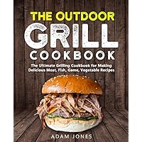 The Outdoor Grill Cookbook: The Ultimate Grilling and Smoking Cookbook for Making Delicious Meat, Fish, Game, Vegetable Recipes
