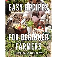Easy Recipes For Beginner Farmers: Simple and Delicious Farm-to-Table Dishes: A Beginner's Guide to Pleasing Palates and Nurturing Green Thumbs