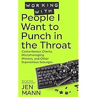 Working with People I Want to Punch in the Throat: Cantankerous Clients, Micromanaging Minions, and Other Supercilious Scourges Working with People I Want to Punch in the Throat: Cantankerous Clients, Micromanaging Minions, and Other Supercilious Scourges Paperback Kindle Hardcover