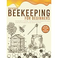 BACKYARD BEEKEEPING FOR BEGINNERS: From Your Garden to Pro Beekeeper-Mastering the Art of Beehive Management and Learning Essential Tips and Techniques for Successful,Bountiful Honey Harvests.