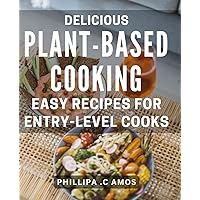 Delicious Plant-Based Cooking: Easy Recipes for Entry-Level Cooks: Mouthwatering Vegan Dishes: Simple and Tasty Meals for Aspiring Cooks